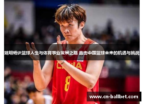 姚明畅谈篮球人生与体育事业发展之路 直击中国篮球未来的机遇与挑战