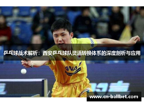 乒乓球战术解析：西安乒乓球队灵活转换体系的深度剖析与应用