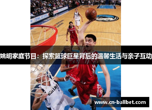 姚明家庭节目：探索篮球巨星背后的温馨生活与亲子互动