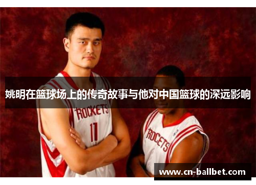 姚明在篮球场上的传奇故事与他对中国篮球的深远影响