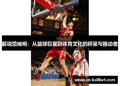 解说给姚明：从篮球巨星到体育文化的桥梁与推动者