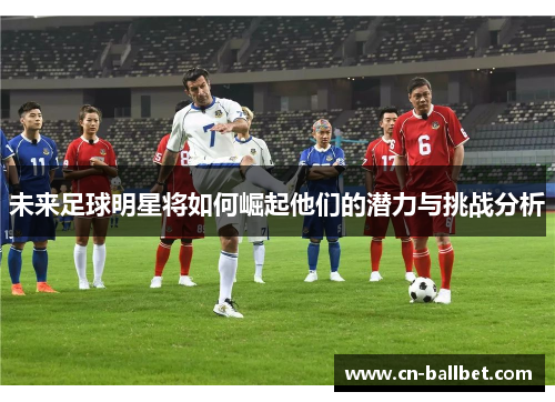 未来足球明星将如何崛起他们的潜力与挑战分析