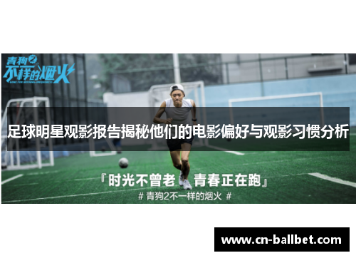 足球明星观影报告揭秘他们的电影偏好与观影习惯分析