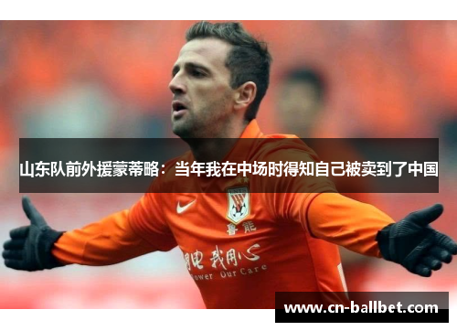 山东队前外援蒙蒂略：当年我在中场时得知自己被卖到了中国