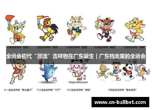 全运会初代“顶流”吉祥物在广东诞生｜广东档案里的全运会