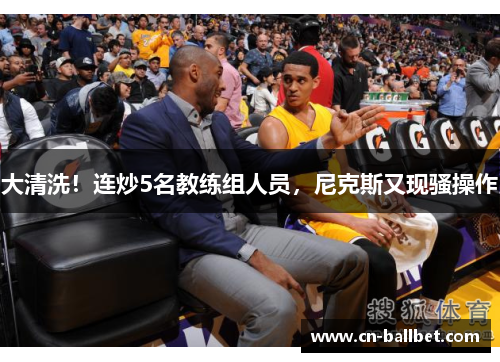 大清洗！连炒5名教练组人员，尼克斯又现骚操作