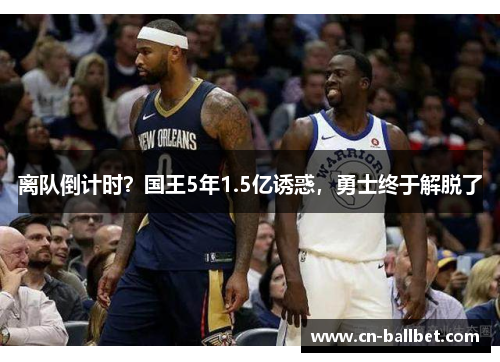 离队倒计时？国王5年1.5亿诱惑，勇士终于解脱了